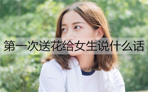 第一次送花給女生說什么話比較合適？